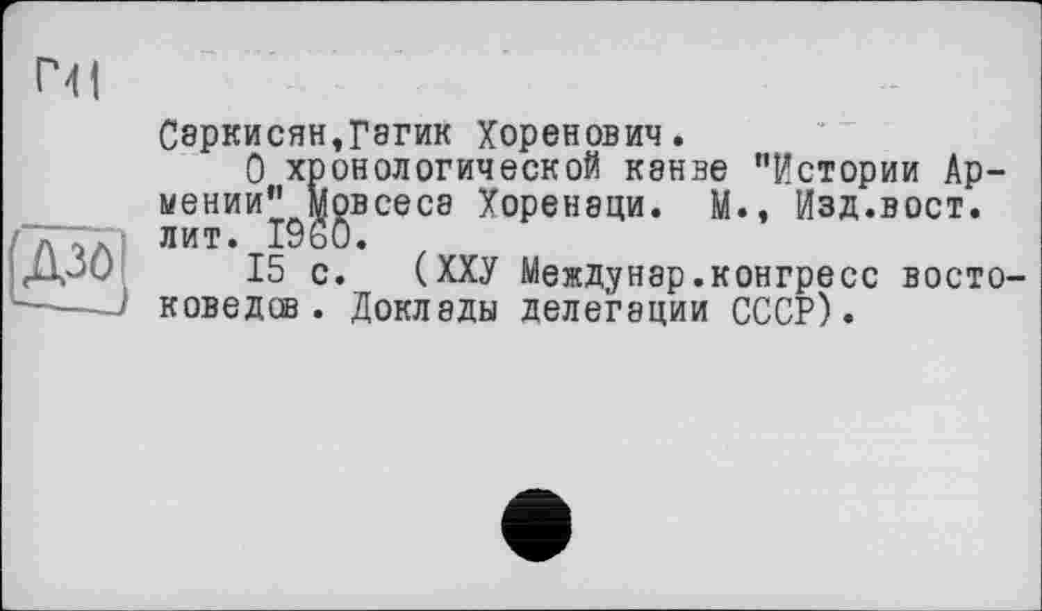 ﻿Азо
СэрКИСЯН,Г8ГИК Хоренович.
О хронологической канве "Истории Армении" мовсесе Хоренаци. М., Изд.вост, лит. I960.
15 с. (ХХУ Междунар.конгресс востоковедов. Доклады делегации СССР).